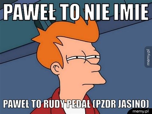 Paweł to nie imie Paweł to rudy pedał (PZDR JASINO)