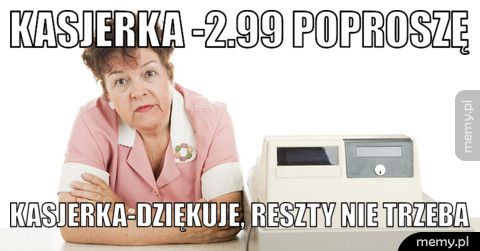 kasjerka -2.99 poproszę kasjerka-dziękuje, reszty nie trzeba