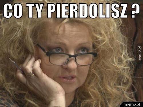 CO TY PIERDOLISZ ? 
