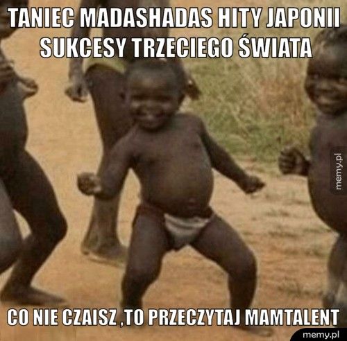 taniec madashadas hity Japonii sukcesy trzeciego świata co nie czaisz ,to przeczytaj mamtalent