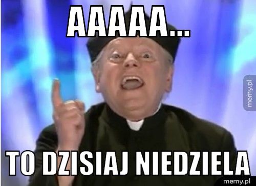 Aaaaa... To dzisiaj niedziela