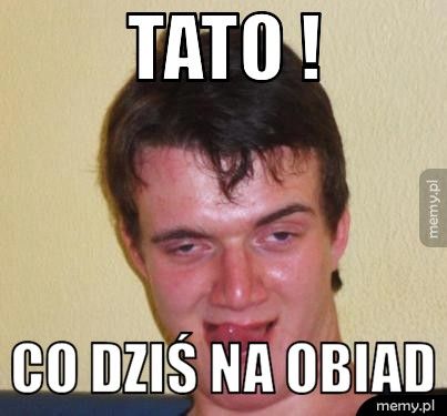 tato ! co dziś na obiad