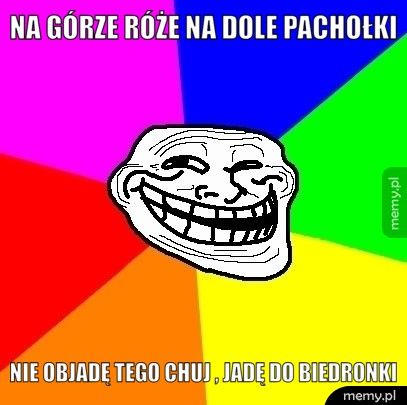 na górze róże na dole pachołki nie objadę tego chuj , jadę do biedronki