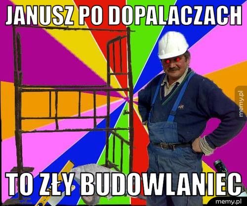 Janusz po dopalaczach to zły budowlaniec