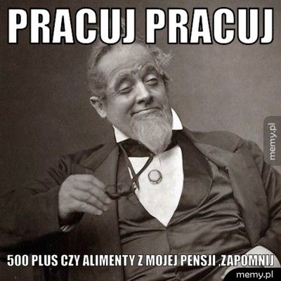 PRACUJ PRACUJ 500 plus czy alimenty Z mojej pensji ,zapomnij