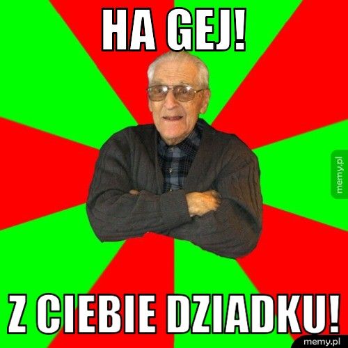 ha gej! z ciebie dziadku!