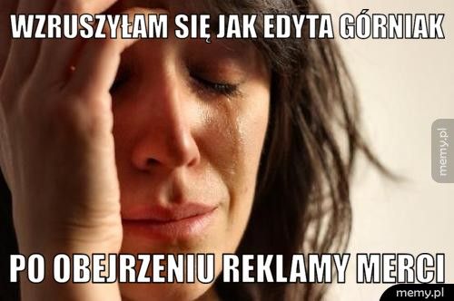 wzruszyłam się jak edyta górniak po obejrzeniu reklamy merci