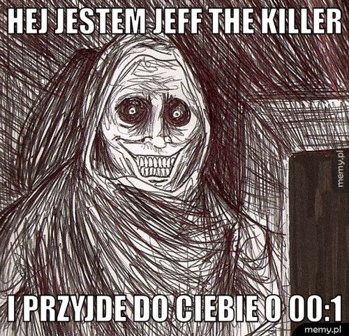 HEJ jestem jeff the killer i przyjde do ciebie o 00:1