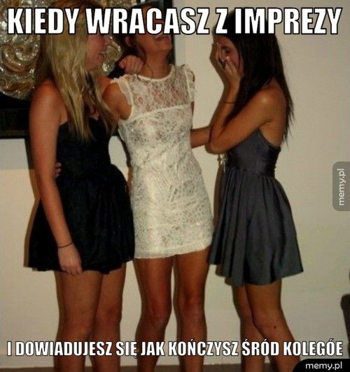 Kiedy wracasz z imprezy i dowiadujesz się jak kończysz śród kolegóe