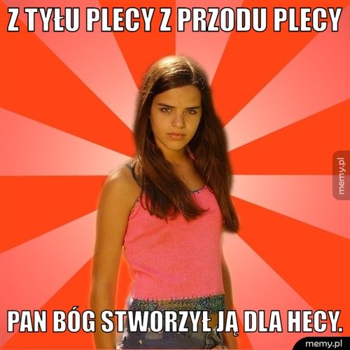 z tyłu plecy z przodu plecy Pan Bóg stworzył ją dla hecy.