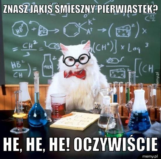 Znasz jakiś śmieszny pierwiastek? He, He, He! Oczywiście