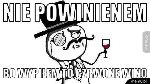 nie powinienem bo wypiłem to czrwone wino