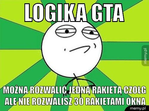 Logika Gta można rozwalić jedną rakietą czołg ale nie rozwalisz 30 rakietam