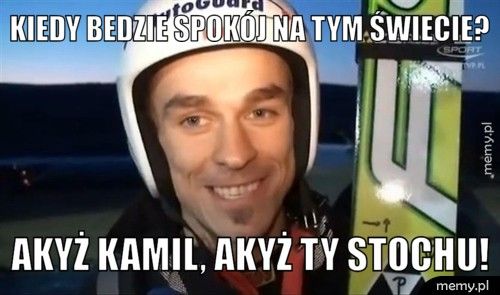 kiedy bedzie spokój na tym świecie? akyż kamil, akyż ty stochu!