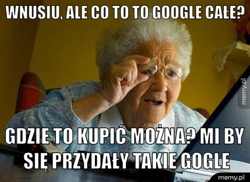 Wnusiu, ale co to to google całe? gdzie to kupić można? mi by się przydały takie gogle