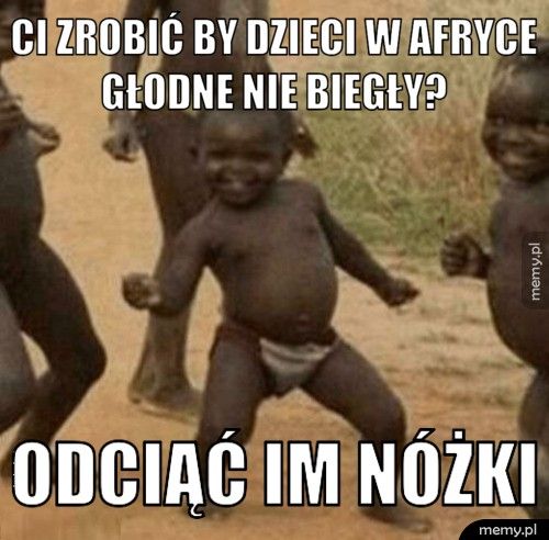 Ci zrobić by dzieci w Afryce głodne nie biegły?  Odciąć im nóżki 