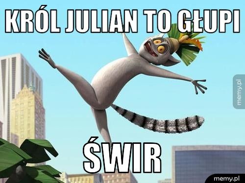 Król Julian to głupi Świr