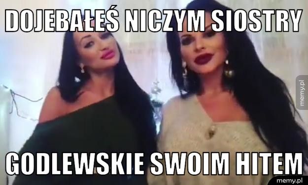 Dojebałeś niczym siostry godlewskie swoim hitem