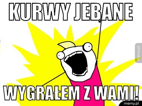 kurwy jebane  wygrałem z wami!