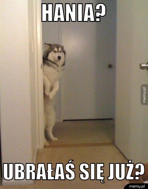 Hania? Ubrałaś się już?