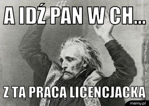 A idź pan w ch... z tą pracą licencjacką