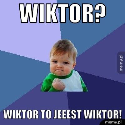 WIKTOR? WIKTOR TO JEEEST WIKTOR!