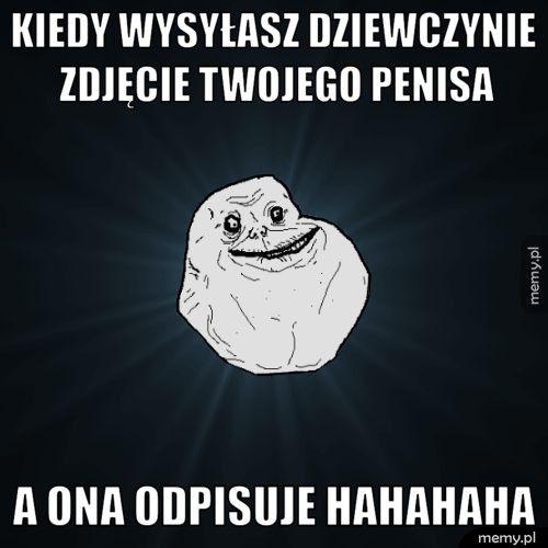 kiedy wysyłasz dziewczynie zdjęcie twojego penisa a ona odpisuje hahahaha
