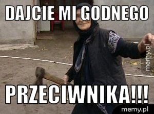 Dajcie mi godnego PRZECIWNIKA!!!