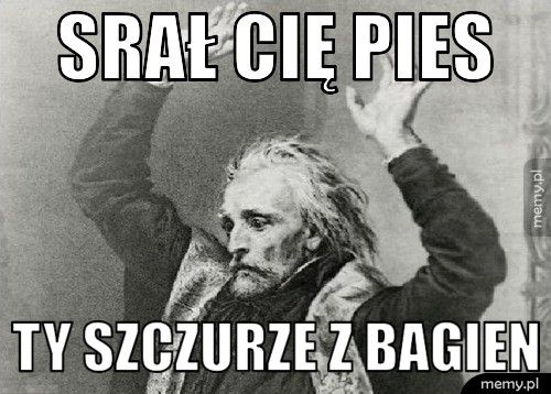 srał cię pies ty szczurze z bagien