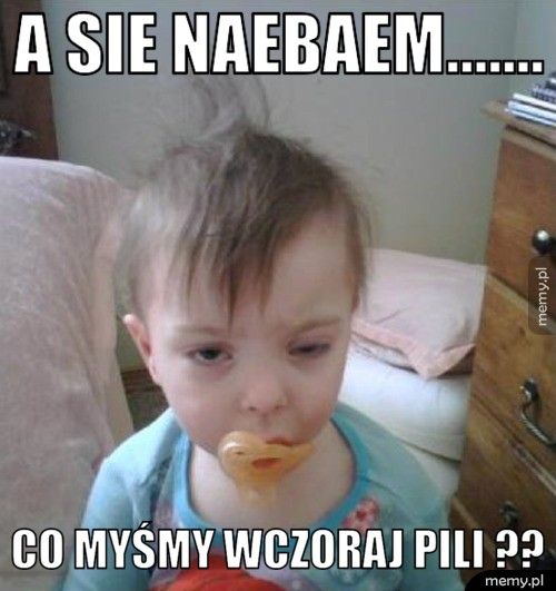 A sie naebaem....... Co myśmy wczoraj pili ??