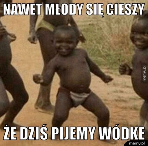 nawet młody się cieszy że dziś pijemy wódke