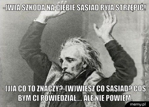 -(w)A szkoda na ciebie sąsiad ryja strzępić! -(j)a co to znaczy?-(w)wiesz co sąsiad? coś bym ci powiedział...
