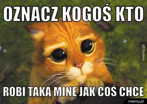 Oznacz kogoś kto robi taką minę jak coś chce