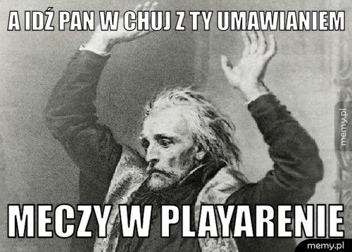 A idź pan w chuj z ty umawianiem meczy w playarenie