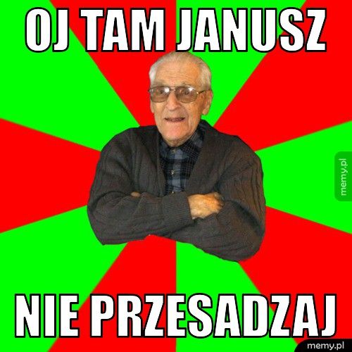 oj tam janusz nie przesadzaj 