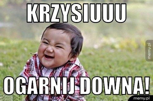 Krzysiuuu Ogarnij downa!