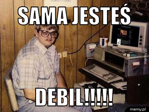 Sama jesteś  DEBIL!!!!! 