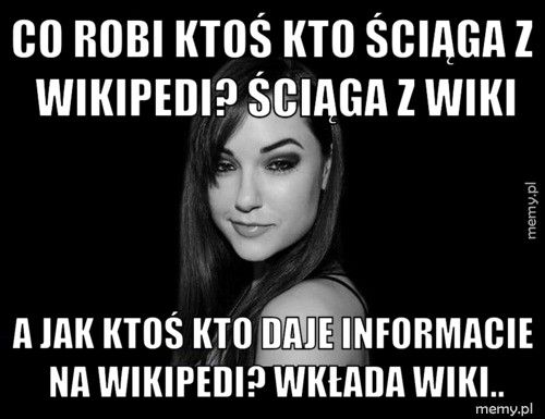 CO ROBI KTOŚ KTO ŚCIĄGA Z WIKIPEDI? ŚCIĄGA Z WIKI A JAK KTOŚ KTO DAJE INFORMACIE NA WIKIPEDI? WKŁADA WIKI..