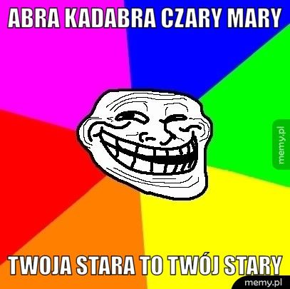 Abra kadabra czary mary Twoja stara to twój stary