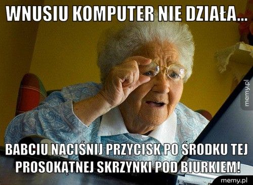 Wnusiu komputer nie działa... Babciu naciśnij przycisk po środku tej prosokątnej skrzynki pod