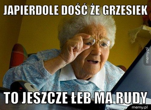Japierdole dość że Grzesiek to jeszcze łeb ma Rudy 