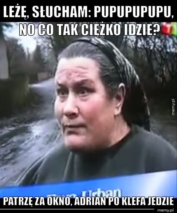 LEŻĘ, SŁUCHAM: PUPUPUPUPU, NO CO TAK CIĘŻKO IDZIE? PATRZĘ ZA OKNO, ADRIAN PO KLEFA JEDZIE