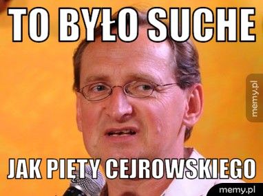 to było suche jak pięty cejrowskiego