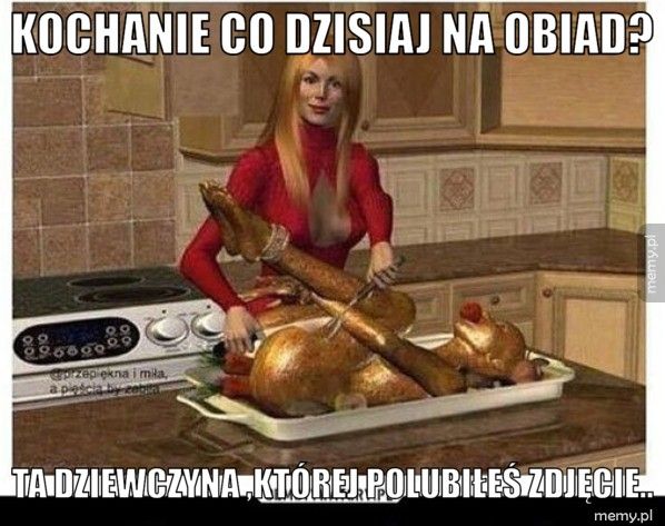 Kochanie co dzisiaj na obiad? Ta dziewczyna ,której polubiłeś zdjęcie..