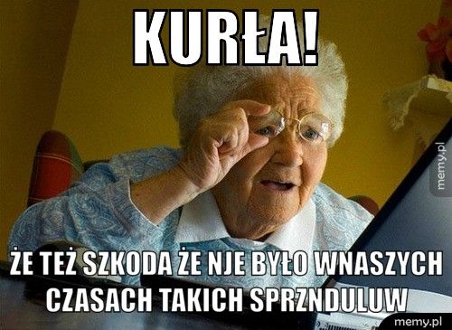 Kurła! że też szkoda że nje było wnaszych czasach takich sprznduluw