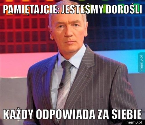 Pamiętajcie: Jesteśmy dorośli Każdy odpowiada za siebie