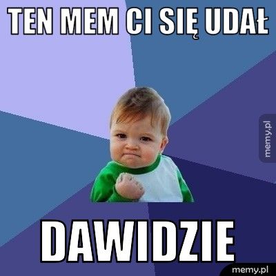 Ten mem ci się udał Dawidzie