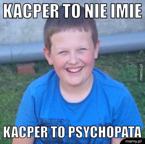 Kacper to nie imie Kacper to psychopata