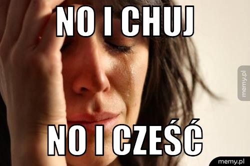 No i chuj no i cześć