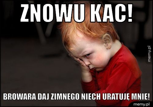 Znowu kac! Browara daj zimnego niech uratuję mnie!